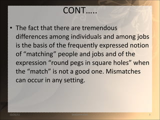 CONT….. The fact that there are tremendous differences among individuals and among jobs is the basis of the frequently expressed notion of “matching” people and jobs and of the expression “round pegs in square holes” when the “match” is not a good one. Mismatches can occur in any setting.  12/25/11 SANDHYA ANIL 