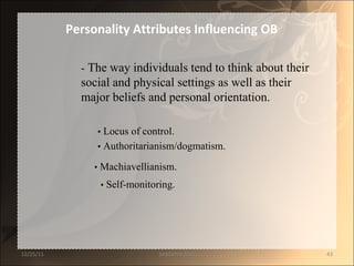 -  The way individuals tend to think about their  social and physical settings as well as their  major beliefs and personal orientation.  •   Locus of control.  •   Authoritarianism/dogmatism.  •   Machiavellianism.  •   Self-monitoring.  Personality Attributes Influencing OB 12/25/11 SANDHYA ANIL 
