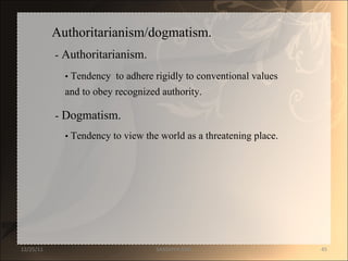 Authoritarianism/dogmatism.  -  Authoritarianism.  •   Tendency  to adhere rigidly to conventional values  and to obey recognized authority.  -  Dogmatism.  •   Tendency to view the world as a threatening place.  12/25/11 SANDHYA ANIL 