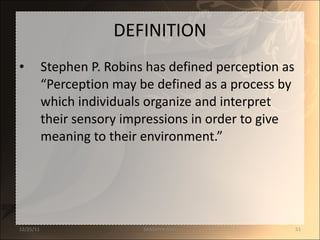 DEFINITION Stephen P. Robins has defined perception as “Perception may be defined as a process by which individuals organize and interpret their sensory impressions in order to give meaning to their environment.” 12/25/11 SANDHYA ANIL 