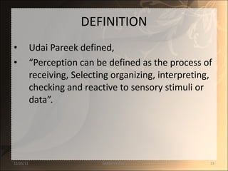 DEFINITION Udai Pareek defined,  “ Perception can be defined as the process of receiving, Selecting organizing, interpreting, checking and reactive to sensory stimuli or data”. 12/25/11 SANDHYA ANIL 