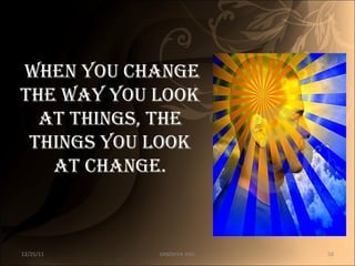 When you change  the way you look at things, the things you look at change. 12/25/11 SANDHYA ANIL 