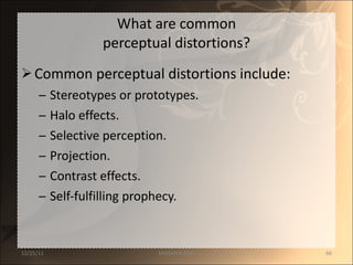 What are common perceptual distortions? Common perceptual distortions include: Stereotypes or prototypes. Halo effects. Selective perception. Projection. Contrast effects. Self-fulfilling prophecy. 12/25/11 SANDHYA ANIL 