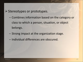 Stereotypes or prototypes. Combines information based on the category or class to which a person, situation, or object belongs. Strong impact at the organization stage. Individual differences are obscured. 12/25/11 SANDHYA ANIL 