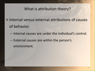 What is attribution theory? Internal versus external attributions of causes of behavior. Internal causes are under the individual’s control. External causes are within the person’s environment. 12/25/11 SANDHYA ANIL 