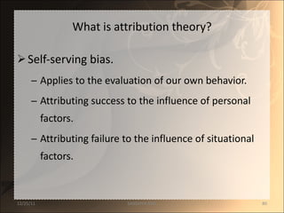 What is attribution theory? Self-serving bias. Applies to the evaluation of our own behavior. Attributing success to the influence of personal factors. Attributing failure to the influence of situational factors. 12/25/11 SANDHYA ANIL 