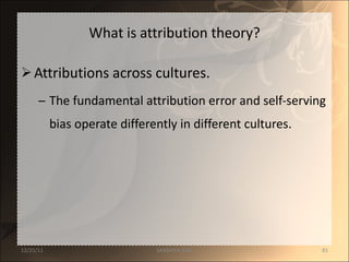 What is attribution theory? Attributions across cultures. The fundamental attribution error and self-serving bias operate differently in different cultures. 12/25/11 SANDHYA ANIL 