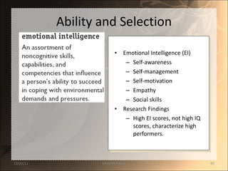 Ability and Selection Emotional Intelligence (EI) Self-awareness Self-management Self-motivation Empathy Social skills Research Findings High EI scores, not high IQ scores, characterize high performers. 12/25/11 SANDHYA ANIL 
