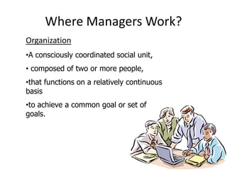 Where Managers Work?
Organization
•A consciously coordinated social unit,
• composed of two or more people,
•that functions on a relatively continuous
basis
•to achieve a common goal or set of
goals.
 