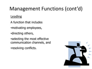 Management Functions (cont’d)
Leading
A function that includes
•motivating employees,
•directing others,
•selecting the most effective
communication channels, and
•resolving conflicts.
 
