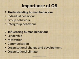 Importance of OB
1. Understanding human behaviour
• Individual behaviour
• Group behaviour
• Intergroup behaviour
2. Influencing human behaviour
• Leadership
• Motivation
• Communication
• Organisational change and development
• Organisational climate
Jayant Isaac,Asso.Profesor
 