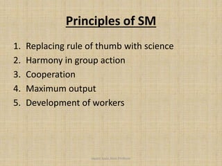 Principles of SM
1. Replacing rule of thumb with science
2. Harmony in group action
3. Cooperation
4. Maximum output
5. Development of workers
Jayant Isaac,Asso.Profesor
 