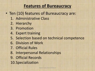Features of Bureaucracy
• Ten (10) features of Bureaucracy are:
1. Administrative Class
2. Hierarchy
3. Promotion
4. Expert training
5. Selection based on technical competence
6. Division of Work
7. Official Rules
8. Interpersonal Relationships
9. Official Records
10.Specialization
Jayant Isaac,Asso.Profesor
 