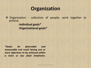 Organization
 Organization - collection of people, work together to
achieve
-Individual goals*
-Organizational goals*
Jayant Isaac,Asso.Profesor
*Goals: An observable and
measurable end result having one or
more objectives to be achieved within
a more or less fixed timeframe.
 