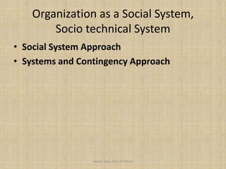Organization as a Social System,
Socio technical System
• Social System Approach
• Systems and Contingency Approach
Jayant Isaac,Asso.Profesor
 