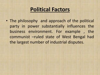 Political Factors
• The philosophy and approach of the political
party in power substantially influences the
business environment. For example , the
communist –ruled state of West Bengal had
the largest number of industrial disputes.
 
