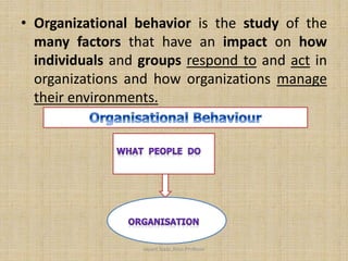 • Organizational behavior is the study of the
many factors that have an impact on how
individuals and groups respond to and act in
organizations and how organizations manage
their environments.
Jayant Isaac,Asso.Profesor
 