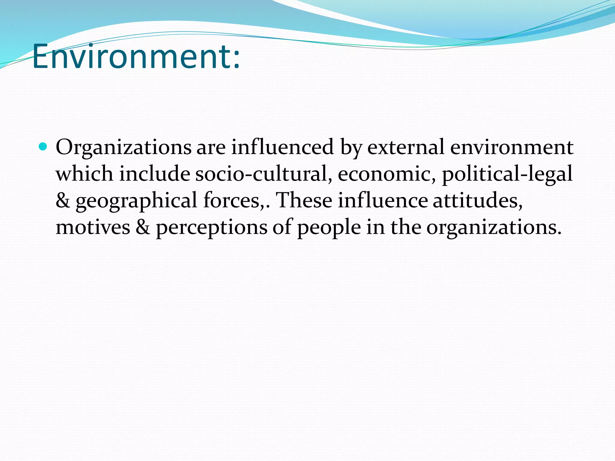 Environment:
 Organizations are influenced by external environment
which include socio-cultural, economic, political-legal
& geographical forces,. These influence attitudes,
motives & perceptions of people in the organizations.
 
