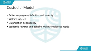 Custodial Model
• Better employee satisfaction and security
• Welfare focused
• Organisation dependency
• Economic rewards and benefits makes employees happy
 