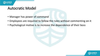 Autocratic Model
• Manager has power of command
• Employees are required to follow the rules without commenting on it
• Psychological motive is to increase the dependence of their boss
 