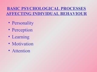 BASIC PSYCHOLOGICAL PROCESSES
AFFECTING INDIVIDUAL BEHAVIOUR
• Personality
• Perception
• Learning
• Motivation
• Attention
 