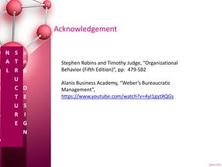 Acknowledgement
Stephen Robins and Timothy Judge, “Organizational
Behavior (Fifth Edition)”, pp. 479-502
Alanis Business Academy, “Weber’s Bureaucratic
Management”,
https://www.youtube.com/watch?v=4yI1gytXQGs
 