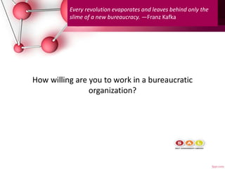 How willing are you to work in a bureaucratic
organization?
Every revolution evaporates and leaves behind only the
slime of a new bureaucracy. —Franz Kafka
 