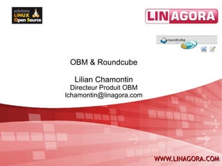 OBM & Roundcube

  Lilian Chamontin
  Directeur Produit OBM
lchamontin@linagora.com




                          WWW.LINAGORA.COM
 