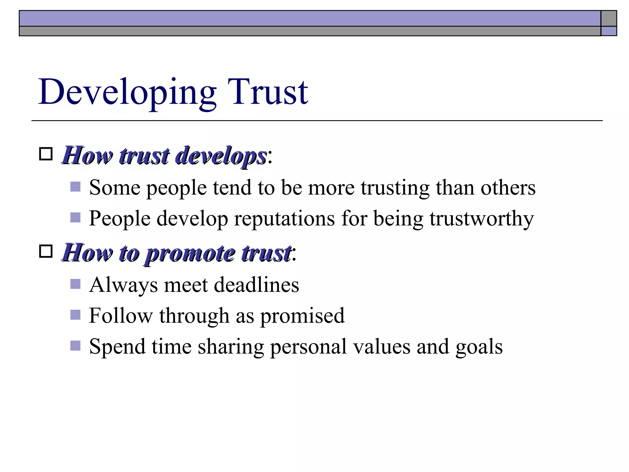 Developing Trust How trust develops : Some people tend to be more trusting than others People develop reputations for being trustworthy How to promote trust : Always meet deadlines Follow through as promised Spend time sharing personal values and goals 