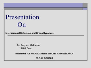 Interpersonal Behaviour and Group Dynamics By: Raghav  Malhotra MBA Gen. Presentation   On INSTITUTE  OF MANAGEMENT STUDIES AND RESEARCH M.D.U. ROHTAK 