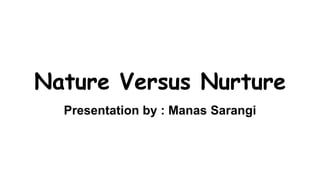 Nature Versus Nurture
Presentation by : Manas Sarangi
 