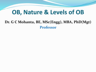 OB, Nature & Levels of OB
Dr. G C Mohanta, BE, MSc(Engg), MBA, PhD(Mgt)
Professor
 