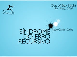 SÍNDROME
DO ERRO
RECURSIVO
João Carlos Caribé
Out of Box Night
Rio - Março 2016
 