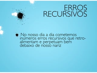 ERROS
RECURSIVOS
No nosso dia a dia cometemos
inúmeros erros recursivos que retro-
alimentam e perpetuam bem
debaixo de nosso nariz
 