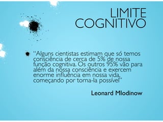 LIMITE
COGNITIVO
“Alguns cientistas estimam que só temos
consciência de cerca de 5% de nossa
função cognitiva. Os outros 95% vão para
além da nossa consciência e exercem
enorme inﬂuência em nossa vida,
começando por torna-la possível”
Leonard Mlodinow
 