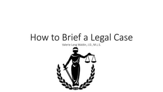 How to Brief a Legal Case
Valerie Lang Waldin, J.D., M.L.S.
 
