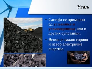 Угаљ
● Састоји се примарно
од угљеника и
угљоводоника, али и
других супстанци.
● Веома је важно гориво
и извор електричне
енергије.
 