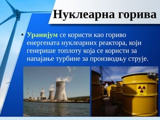 Нуклеарна горива
● Уранијум се користи као гориво
енергената нуклеарних реактора, који
генерише топлоту која се користи за
напајање турбине за производњу струје.
 