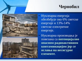 ● Нуклеарна енергија
обезбеђује око 6% светске
енергије и 13%-14%
светске електричне
енергије.
● Нуклеарна производња је
повезана са потенцијално
опасном радиоактивном
контаминацијом јер се
ослања на несигурне
елементе.
Чернобил
 