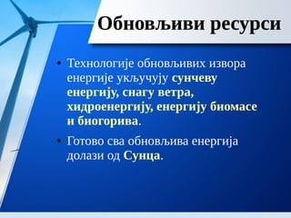 Обновљиви ресурси
● Технологије обновљивих извора
енергије укључују сунчеву
енергију, снагу ветра,
хидроенергију, енергију биомасе
и биогорива.
● Готово сва обновљива енергија
долази од Сунца.
 