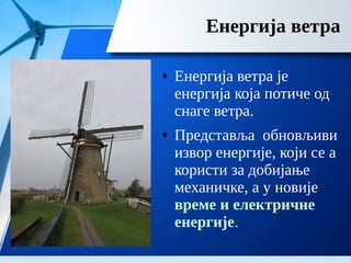 Енергија ветра
● Енергија ветра је
енергија која потиче од
снаге ветра.
● Представља обновљиви
извор енергије, који се а
користи за добијање
механичке, а у новије
време и електричне
енергије.
 