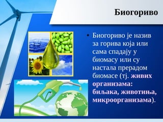 Биогориво
● Биогориво је назив
за горива која или
сама спадају у
биомасу или су
настала прерадом
биомасе (тј. живих
организама:
биљака, животиња,
микроорганизама).
 