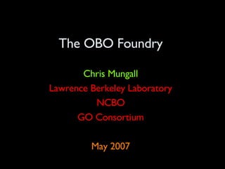 The OBO Foundry Chris Mungall Lawrence Berkeley Laboratory NCBO GO Consortium May 2007 