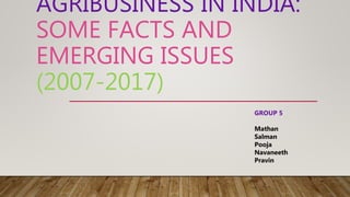 AGRIBUSINESS IN INDIA:
SOME FACTS AND
EMERGING ISSUES
(2007-2017)
GROUP 5
Mathan
Salman
Pooja
Navaneeth
Pravin
 