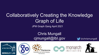 Collaboratively Creating the Knowledge
Graph of Life
Chris Mungall
cjmungall@lbl.gov @chrismungall
JPM Graph Gang April 2021
 