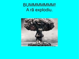 BUMMMMMMM!
 A rã explodiu.
 