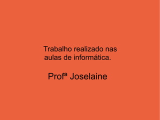 Trabalho realizado nas
aulas de informática.

 Profª Joselaine
 