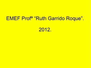 EMEF Profª “Ruth Garrido Roque”.

             2012.
 