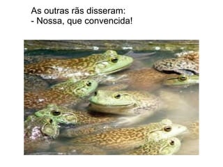 As outras rãs disseram:
- Nossa, que convencida!
 