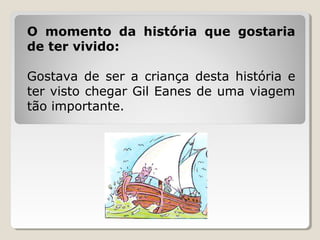 O momento da história que gostaria
de ter vivido:

Gostava de ser a criança desta história e
ter visto chegar Gil Eanes de uma viagem
tão importante.
 